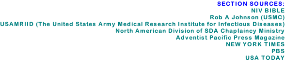 SECTION SOURCES:  NIV BIBLE Rob A Johnson (USMC) USAMRIID (The United States Army Medical Research Institute for Infectious Diseases) North American Division of SDA Chaplaincy Ministry Adventist Pacific Press Magazine NEW YORK TIMES PBS USA TODAY