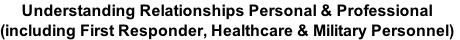 Understanding Relationships Personal & Professional  (including First Responder, Healthcare & Military Personnel)